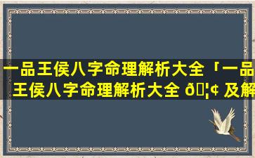 一品王侯八字命理解析大全「一品王侯八字命理解析大全 🦢 及解释」